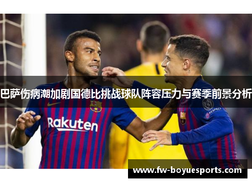 巴萨伤病潮加剧国德比挑战球队阵容压力与赛季前景分析 巴萨伤病潮加剧国德比挑战球队阵容压力与赛季前景分析