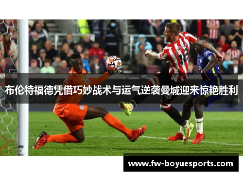 布伦特福德凭借巧妙战术与运气逆袭曼城迎来惊艳胜利 布伦特福德凭借巧妙战术与运气逆袭曼城迎来惊艳胜利