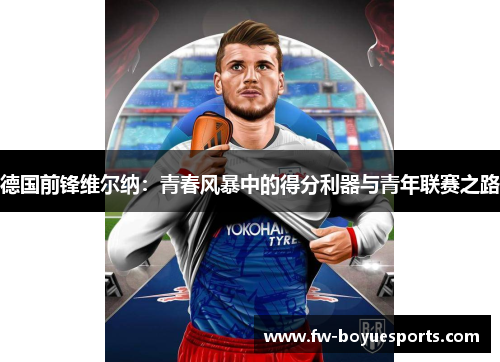德国前锋维尔纳:青春风暴中的得分利器与青年联赛之路 德国前锋维尔纳:青春风暴中的得分利器与青年联赛之路