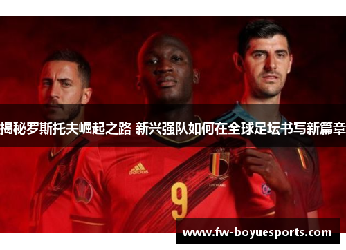 揭秘罗斯托夫崛起之路 新兴强队如何在全球足坛书写新篇章 揭秘罗斯托夫崛起之路 新兴强队如何在全球足坛书写新篇章