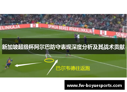 新加坡超级杯阿尔巴防守表现深度分析及其战术贡献 新加坡超级杯阿尔巴防守表现深度分析及其战术贡献