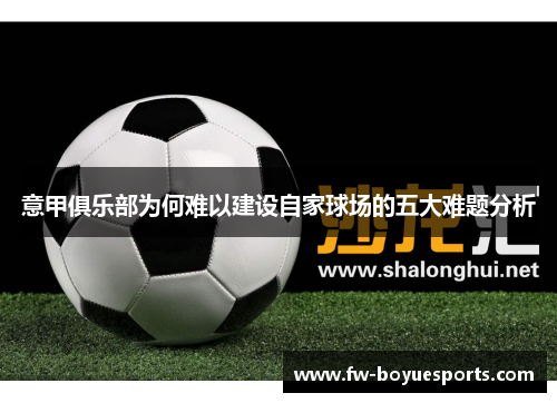 意甲俱乐部为何难以建设自家球场的五大难题分析