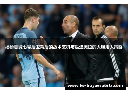 揭秘曼城七号后卫背后的战术玄机与瓜迪奥拉的大胆用人策略