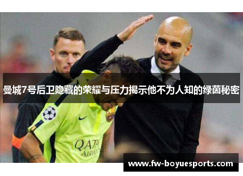 曼城7号后卫隐藏的荣耀与压力揭示他不为人知的绿茵秘密