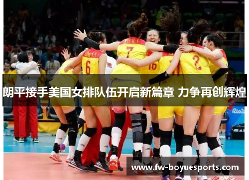 朗平接手美国女排队伍开启新篇章 力争再创辉煌 朗平接手美国女排队伍开启新篇章 力争再创辉煌