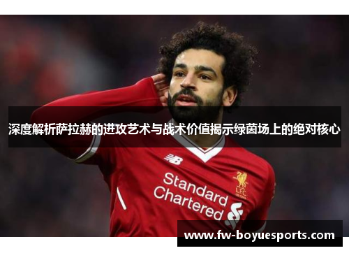 深度解析萨拉赫的进攻艺术与战术价值揭示绿茵场上的绝对核心