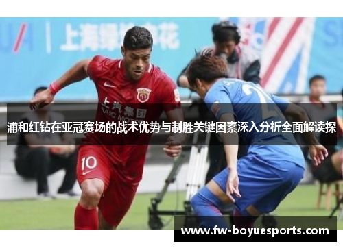 浦和红钻在亚冠赛场的战术优势与制胜关键因素深入分析全面解读探 浦和红钻在亚冠赛场的战术优势与制胜关键因素深入分析全面解读探