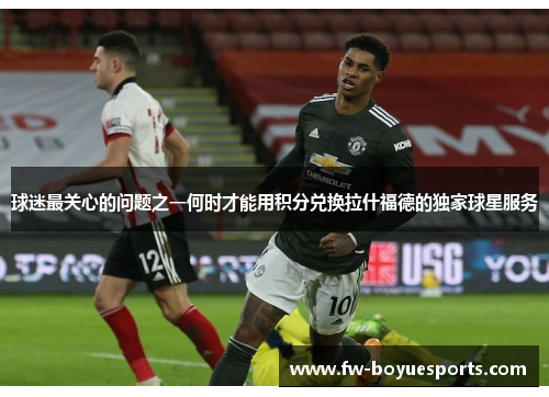 球迷最关心的问题之一何时才能用积分兑换拉什福德的独家球星服务 球迷最关心的问题之一何时才能用积分兑换拉什福德的独家球星服务