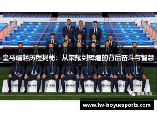 皇马崛起历程揭秘：从荣耀到辉煌的背后奋斗与智慧