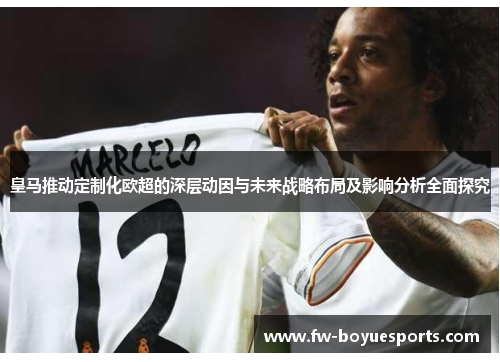 皇马推动定制化欧超的深层动因与未来战略布局及影响分析全面探究 皇马推动定制化欧超的深层动因与未来战略布局及影响分析全面探究