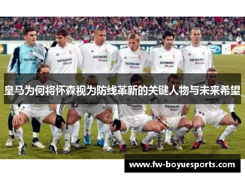 皇马为何将怀森视为防线革新的关键人物与未来希望 皇马为何将怀森视为防线革新的关键人物与未来希望