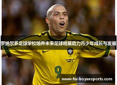 罗纳尔多足球学校培养未来足球明星助力青少年成长与发展