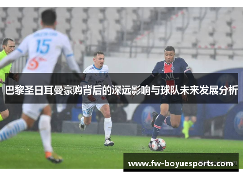 巴黎圣日耳曼豪购背后的深远影响与球队未来发展分析 巴黎圣日耳曼豪购背后的深远影响与球队未来发展分析
