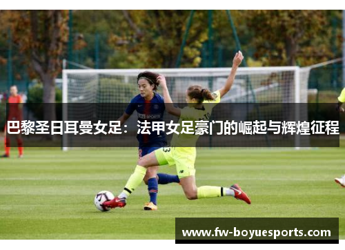 巴黎圣日耳曼女足:法甲女足豪门的崛起与辉煌征程 巴黎圣日耳曼女足:法甲女足豪门的崛起与辉煌征程