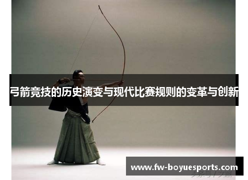 弓箭竞技的历史演变与现代比赛规则的变革与创新 弓箭竞技的历史演变与现代比赛规则的变革与创新