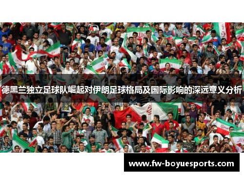 德黑兰独立足球队崛起对伊朗足球格局及国际影响的深远意义分析