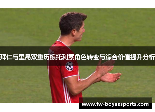 拜仁与里昂双重历练托利索角色转变与综合价值提升分析