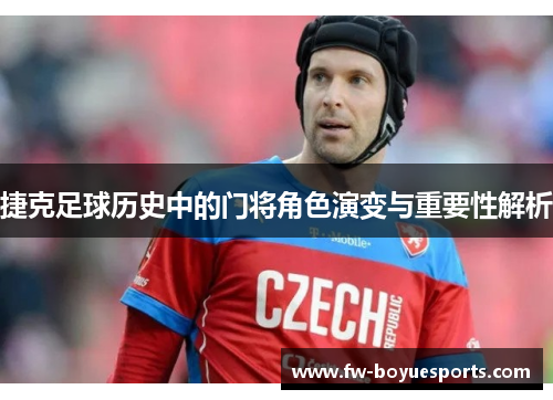 捷克足球历史中的门将角色演变与重要性解析 捷克足球历史中的门将角色演变与重要性解析