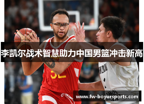 李凯尔战术智慧助力中国男篮冲击新高 李凯尔战术智慧助力中国男篮冲击新高