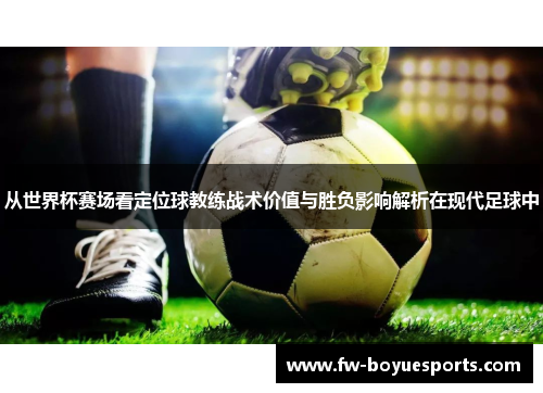 从世界杯赛场看定位球教练战术价值与胜负影响解析在现代足球中 从世界杯赛场看定位球教练战术价值与胜负影响解析在现代足球中