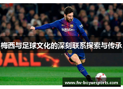 梅西与足球文化的深刻联系探索与传承 梅西与足球文化的深刻联系探索与传承