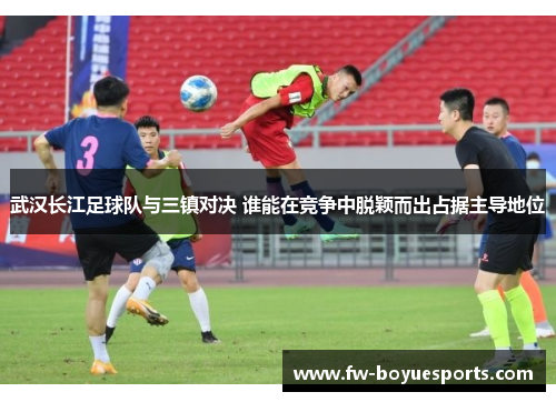武汉长江足球队与三镇对决 谁能在竞争中脱颖而出占据主导地位 武汉长江足球队与三镇对决 谁能在竞争中脱颖而出占据主导地位