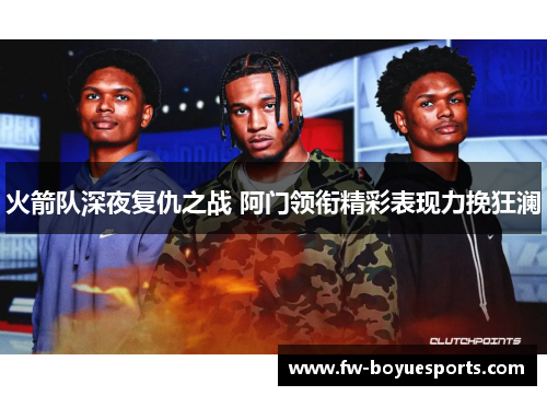 火箭队深夜复仇之战 阿门领衔精彩表现力挽狂澜 火箭队深夜复仇之战 阿门领衔精彩表现力挽狂澜