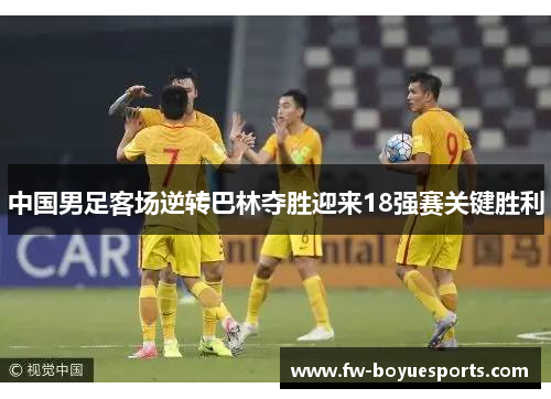 中国男足客场逆转巴林夺胜迎来18强赛关键胜利