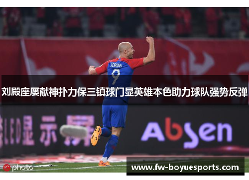 刘殿座屡献神扑力保三镇球门显英雄本色助力球队强势反弹 刘殿座屡献神扑力保三镇球门显英雄本色助力球队强势反弹