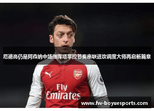 厄德高仍是阿森纳中场指挥塔掌控节奏串联进攻调度大师再启新篇章 厄德高仍是阿森纳中场指挥塔掌控节奏串联进攻调度大师再启新篇章