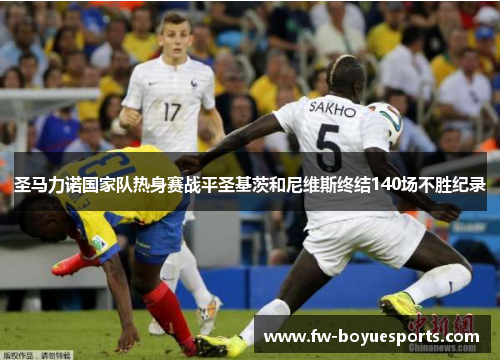 圣马力诺国家队热身赛战平圣基茨和尼维斯终结140场不胜纪录 圣马力诺国家队热身赛战平圣基茨和尼维斯终结140场不胜纪录