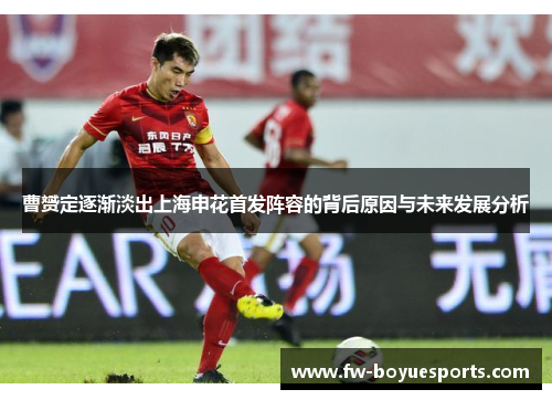曹赟定逐渐淡出上海申花首发阵容的背后原因与未来发展分析 曹赟定逐渐淡出上海申花首发阵容的背后原因与未来发展分析