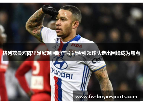 格列兹曼对阵里昂展现回暖信号 能否引领球队走出困境成为焦点