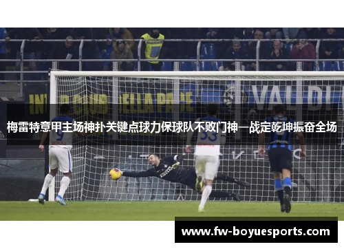 梅雷特意甲主场神扑关键点球力保球队不败门神一战定乾坤振奋全场