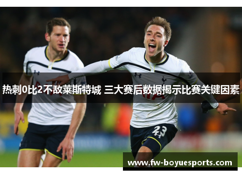 热刺0比2不敌莱斯特城 三大赛后数据揭示比赛关键因素