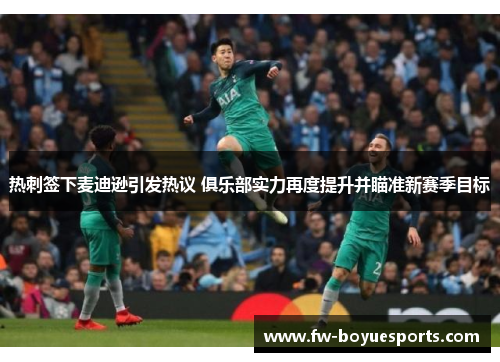 热刺签下麦迪逊引发热议 俱乐部实力再度提升并瞄准新赛季目标 热刺签下麦迪逊引发热议 俱乐部实力再度提升并瞄准新赛季目标