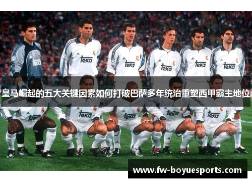 皇马崛起的五大关键因素如何打破巴萨多年统治重塑西甲霸主地位