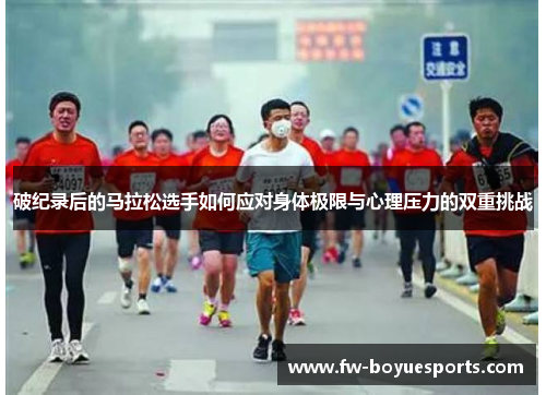 破纪录后的马拉松选手如何应对身体极限与心理压力的双重挑战