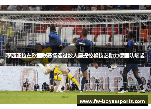 穆西亚拉在欧国联赛场连过数人展现惊艳技艺助力德国队崛起