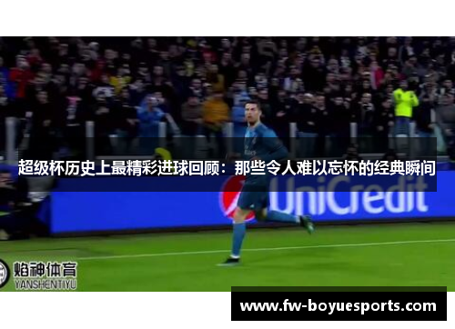 超级杯历史上最精彩进球回顾:那些令人难以忘怀的经典瞬间 超级杯历史上最精彩进球回顾:那些令人难以忘怀的经典瞬间