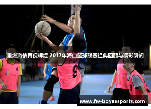 重燃激情再现辉煌 2017年海口篮球联赛经典回顾与精彩瞬间