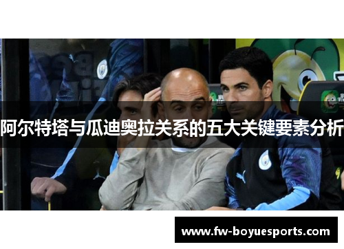 阿尔特塔与瓜迪奥拉关系的五大关键要素分析