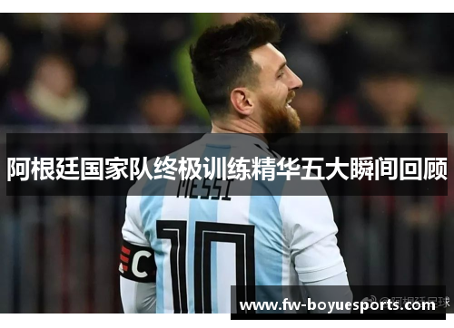 阿根廷国家队终极训练精华五大瞬间回顾
