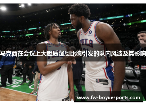 马克西在会议上大胆质疑恩比德引发的队内风波及其影响