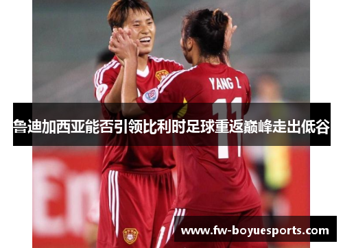 鲁迪加西亚能否引领比利时足球重返巅峰走出低谷 鲁迪加西亚能否引领比利时足球重返巅峰走出低谷